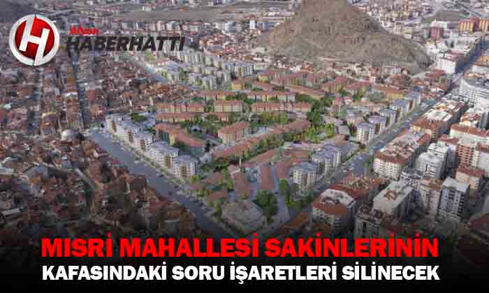 Mısri Mahallesi sakinlerinin kafasındaki soru işaretleri siliniyor