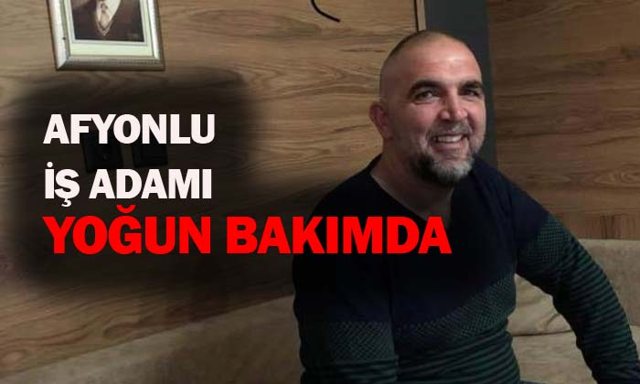 Afyonlu İş Adamı Yoğun Bakımda
