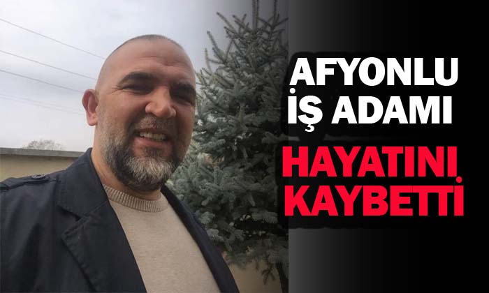Afyonlu iş adamı hayatını kaybetti