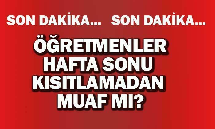 Öğretmenler hafta sonu kısıtlamadan muaf mı?