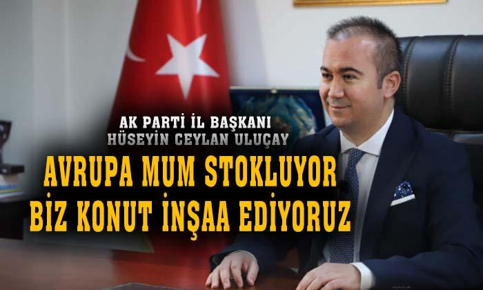 AK Parti Afyonkarahisar İl Başkanı Hüseyin Ceylan Uluçay: “Avrupa mum stokluyor, biz konut inşaa ediyoruz”