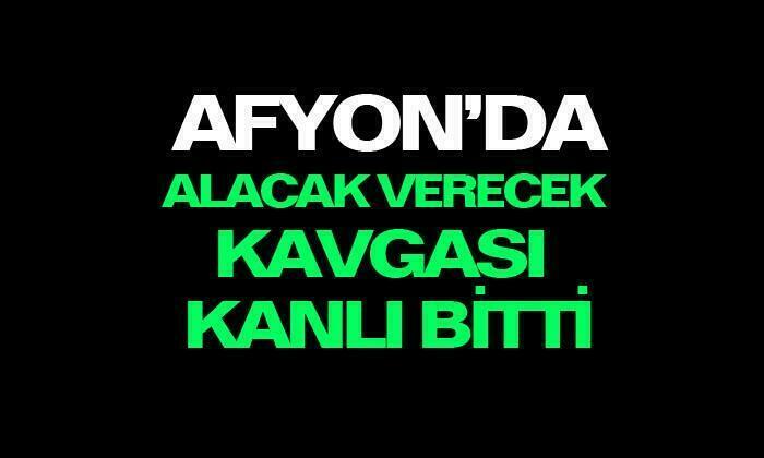 Afyonkarahisar’da alacak verecek kavgası kanlı bitti