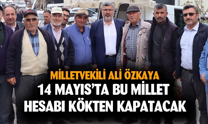 Milletvekili Ali Özkaya: “Bu millet 14 Mayıs’ta hesabı kökten kapatacak”