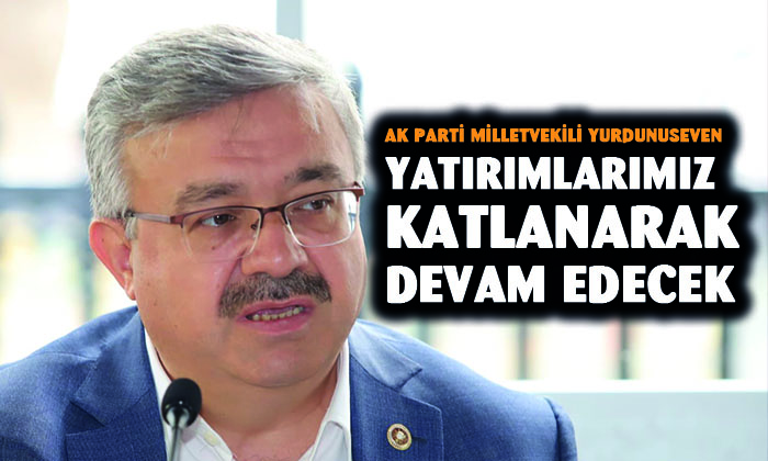 AK Parti Milletvekili Yurdunuseven: “Yatırımlarımız katlanarak devam edecek”