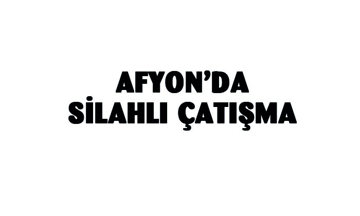 Afyonkarahisar’da silahlı çatışma