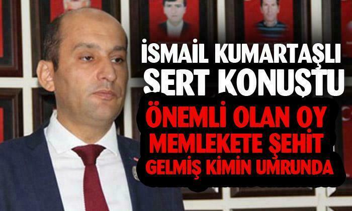 Şehit ve Gaziler Dernek Başkanı İsmail Kumartaşlı sert konuştu: “Önemli olan oy memlekete şehit gelmiş kimin umrunda”