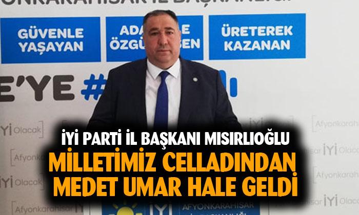 İYİ Parti Afyonkarahisar İl Başkanı Muhammet Mısırlıoğlu: “Milletimiz celladından medet umar hale geldi”