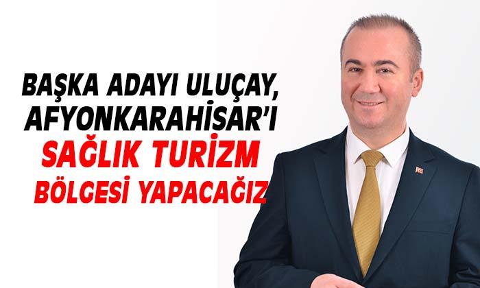 BAŞKA ADAYI ULUÇAY, AFYONKARAHİSAR’I SAĞLIK TURİZM BÖLGESİ YAPACAĞIZ